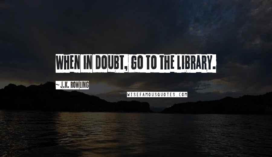 J.K. Rowling Quotes: When in doubt, go to the library.