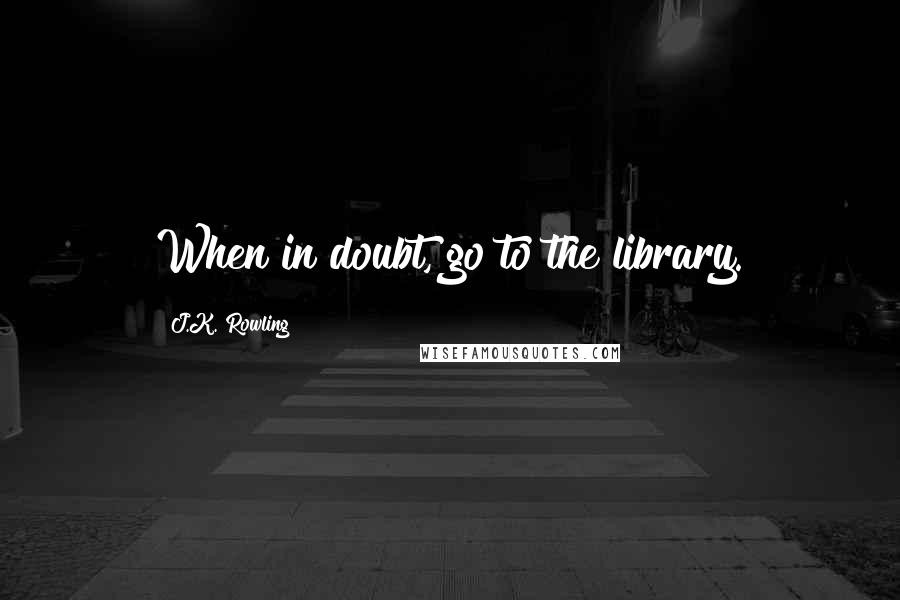 J.K. Rowling Quotes: When in doubt, go to the library.