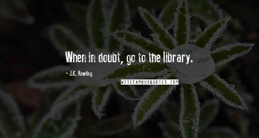 J.K. Rowling Quotes: When in doubt, go to the library.