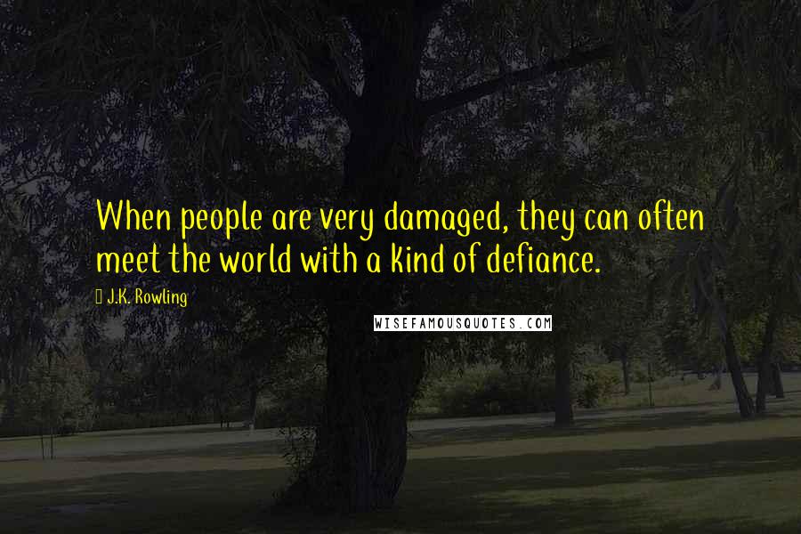 J.K. Rowling Quotes: When people are very damaged, they can often meet the world with a kind of defiance.