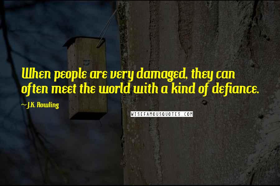 J.K. Rowling Quotes: When people are very damaged, they can often meet the world with a kind of defiance.