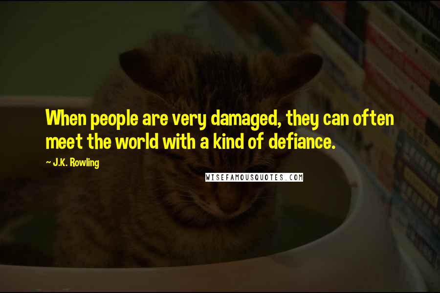 J.K. Rowling Quotes: When people are very damaged, they can often meet the world with a kind of defiance.