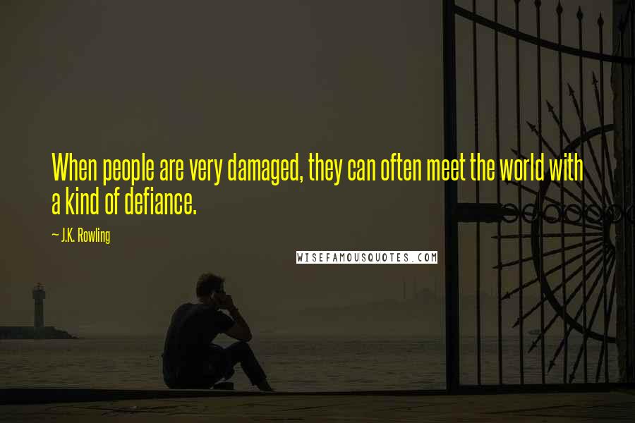 J.K. Rowling Quotes: When people are very damaged, they can often meet the world with a kind of defiance.
