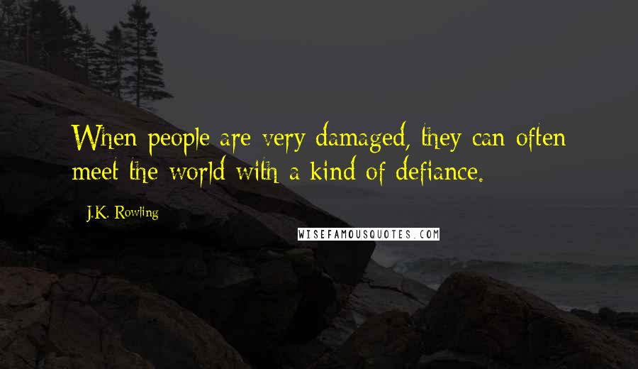 J.K. Rowling Quotes: When people are very damaged, they can often meet the world with a kind of defiance.
