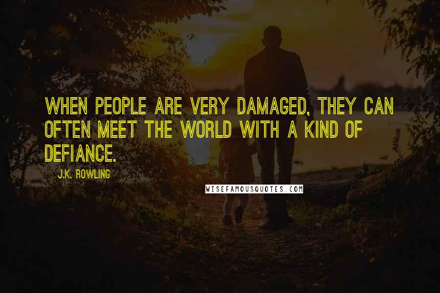 J.K. Rowling Quotes: When people are very damaged, they can often meet the world with a kind of defiance.