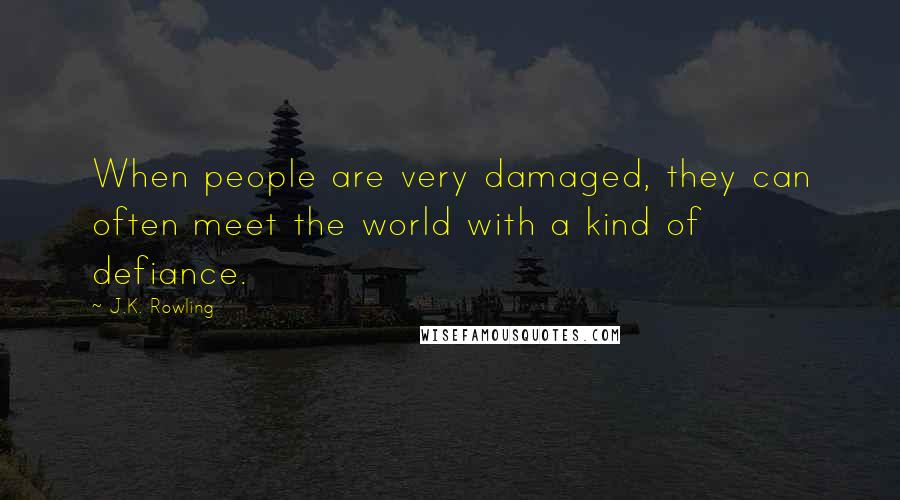 J.K. Rowling Quotes: When people are very damaged, they can often meet the world with a kind of defiance.