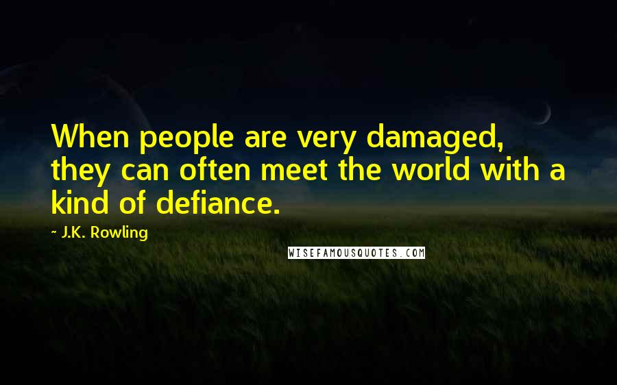 J.K. Rowling Quotes: When people are very damaged, they can often meet the world with a kind of defiance.