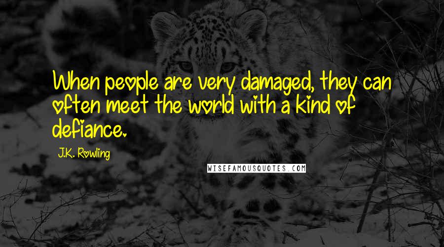 J.K. Rowling Quotes: When people are very damaged, they can often meet the world with a kind of defiance.