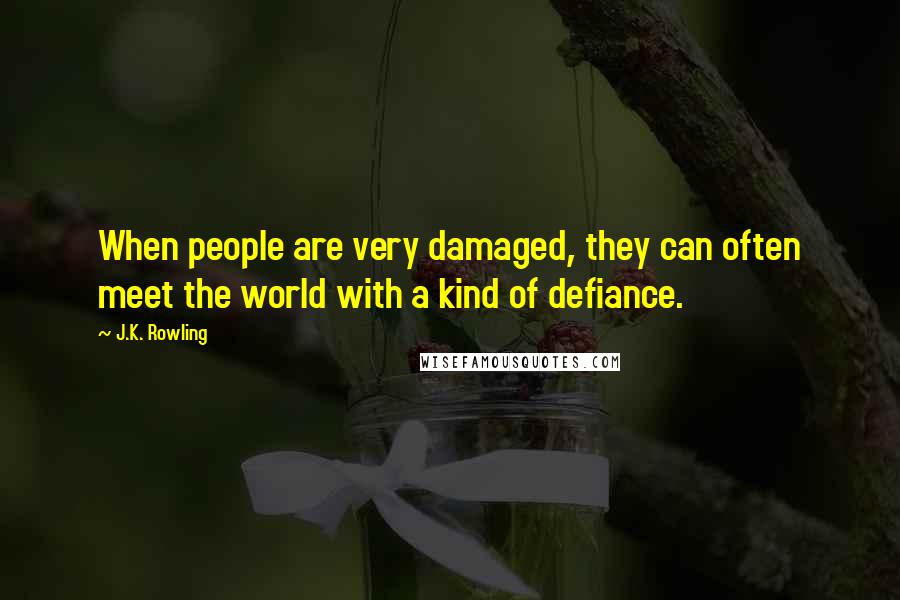 J.K. Rowling Quotes: When people are very damaged, they can often meet the world with a kind of defiance.