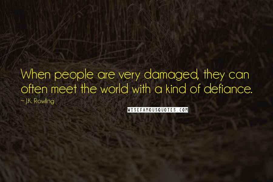J.K. Rowling Quotes: When people are very damaged, they can often meet the world with a kind of defiance.