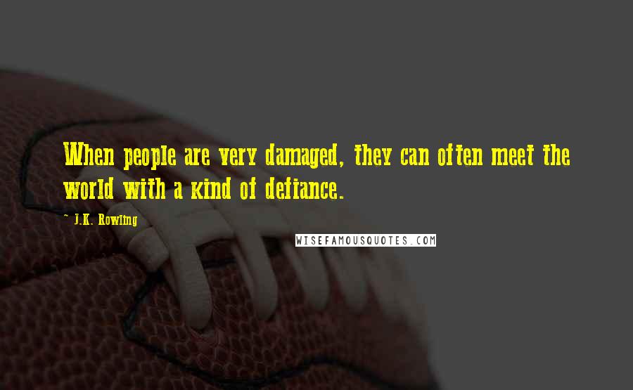 J.K. Rowling Quotes: When people are very damaged, they can often meet the world with a kind of defiance.