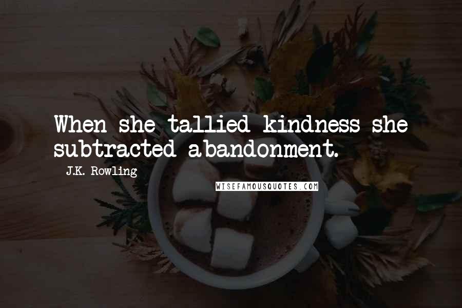 J.K. Rowling Quotes: When she tallied kindness she subtracted abandonment.