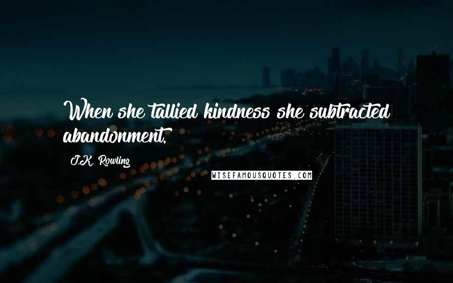 J.K. Rowling Quotes: When she tallied kindness she subtracted abandonment.