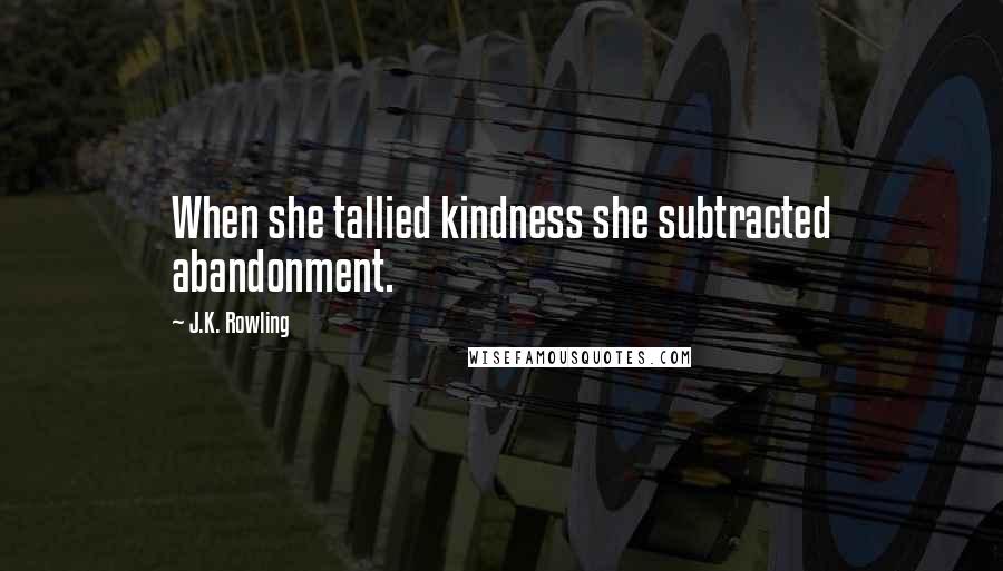 J.K. Rowling Quotes: When she tallied kindness she subtracted abandonment.