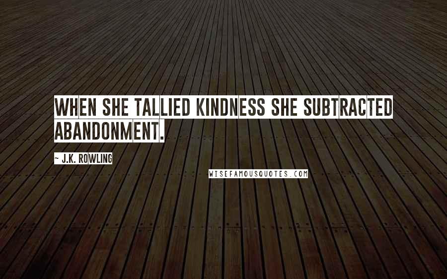 J.K. Rowling Quotes: When she tallied kindness she subtracted abandonment.