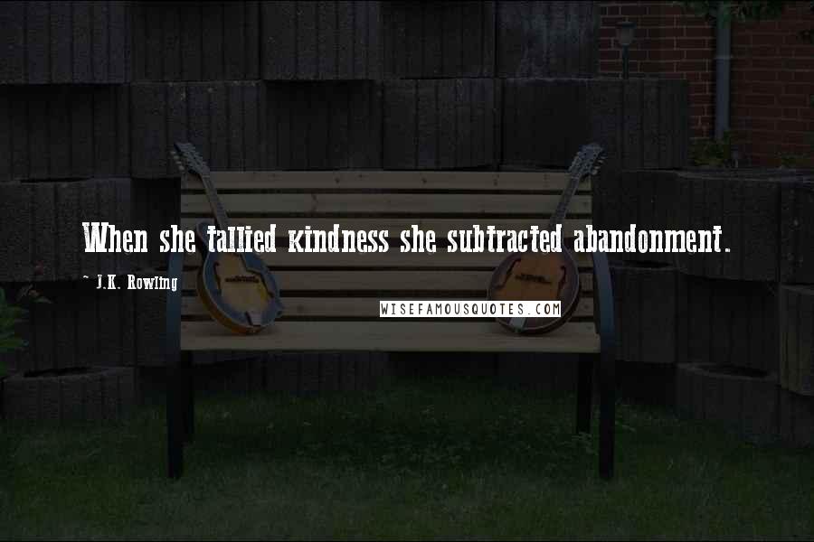 J.K. Rowling Quotes: When she tallied kindness she subtracted abandonment.