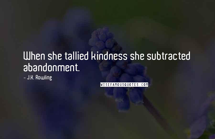 J.K. Rowling Quotes: When she tallied kindness she subtracted abandonment.