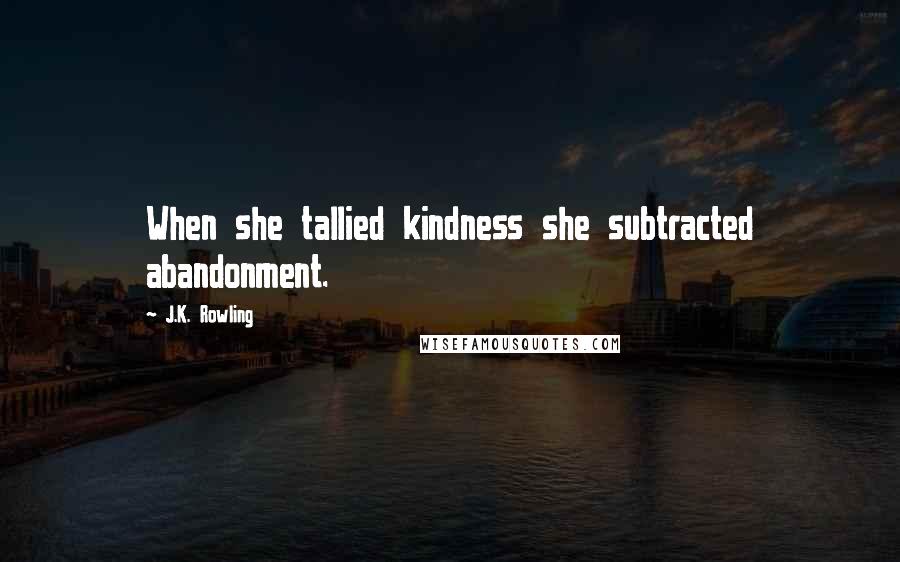 J.K. Rowling Quotes: When she tallied kindness she subtracted abandonment.