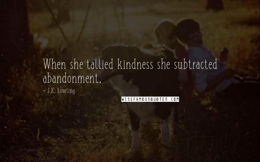 J.K. Rowling Quotes: When she tallied kindness she subtracted abandonment.