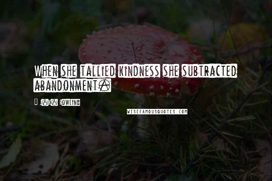 J.K. Rowling Quotes: When she tallied kindness she subtracted abandonment.