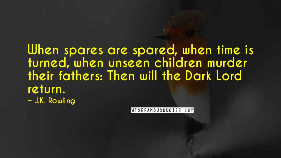 J.K. Rowling Quotes: When spares are spared, when time is turned, when unseen children murder their fathers: Then will the Dark Lord return.