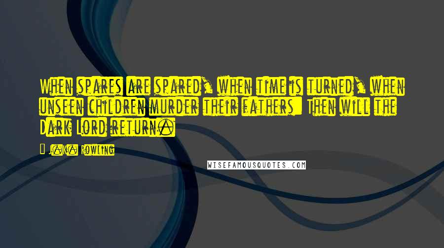 J.K. Rowling Quotes: When spares are spared, when time is turned, when unseen children murder their fathers: Then will the Dark Lord return.