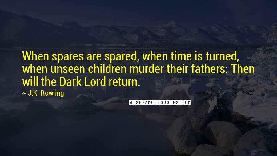 J.K. Rowling Quotes: When spares are spared, when time is turned, when unseen children murder their fathers: Then will the Dark Lord return.