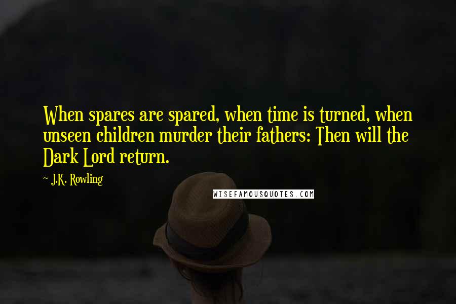 J.K. Rowling Quotes: When spares are spared, when time is turned, when unseen children murder their fathers: Then will the Dark Lord return.