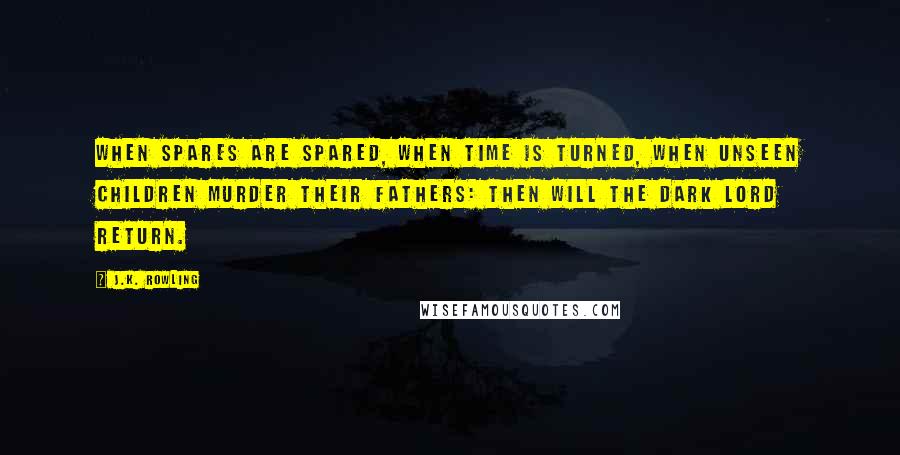 J.K. Rowling Quotes: When spares are spared, when time is turned, when unseen children murder their fathers: Then will the Dark Lord return.