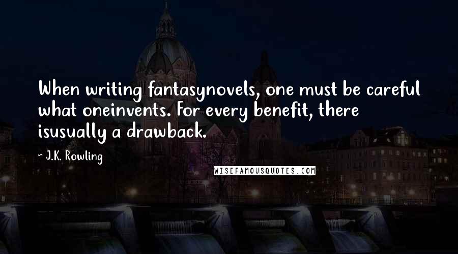 J.K. Rowling Quotes: When writing fantasynovels, one must be careful what oneinvents. For every benefit, there isusually a drawback.