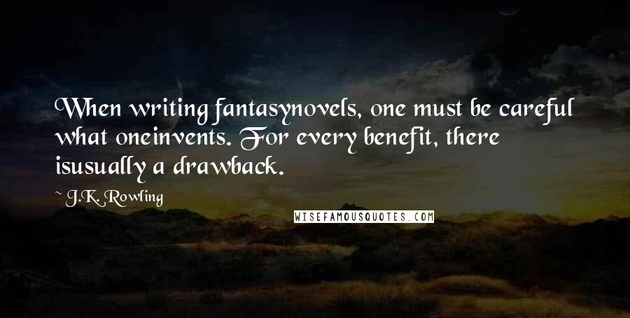 J.K. Rowling Quotes: When writing fantasynovels, one must be careful what oneinvents. For every benefit, there isusually a drawback.