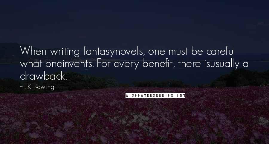 J.K. Rowling Quotes: When writing fantasynovels, one must be careful what oneinvents. For every benefit, there isusually a drawback.