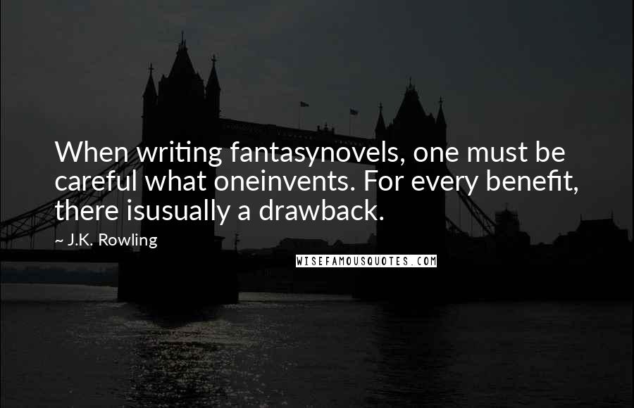 J.K. Rowling Quotes: When writing fantasynovels, one must be careful what oneinvents. For every benefit, there isusually a drawback.