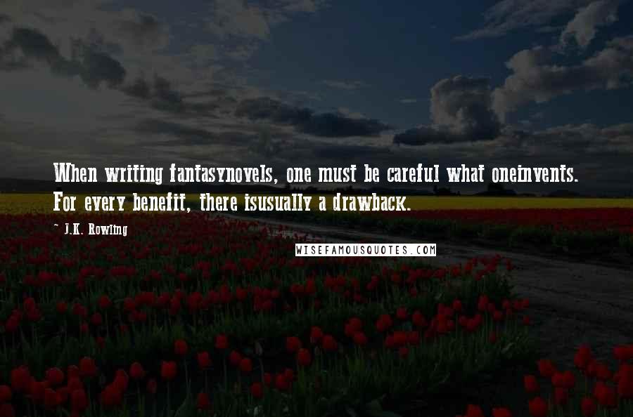 J.K. Rowling Quotes: When writing fantasynovels, one must be careful what oneinvents. For every benefit, there isusually a drawback.