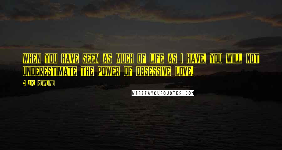 J.K. Rowling Quotes: When you have seen as much of life as I have, you will not underestimate the power of obsessive love.
