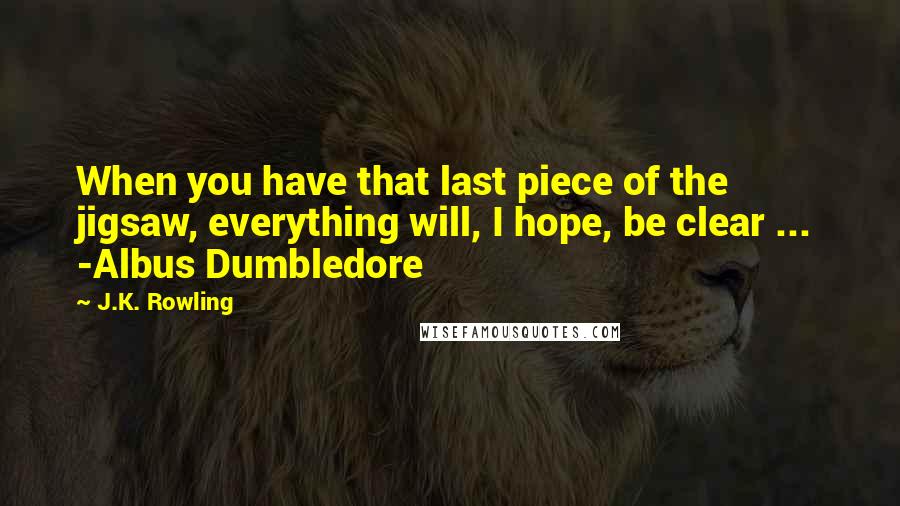 J.K. Rowling Quotes: When you have that last piece of the jigsaw, everything will, I hope, be clear ...  -Albus Dumbledore