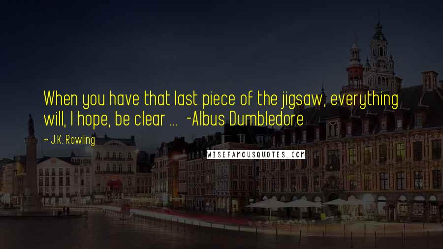 J.K. Rowling Quotes: When you have that last piece of the jigsaw, everything will, I hope, be clear ...  -Albus Dumbledore