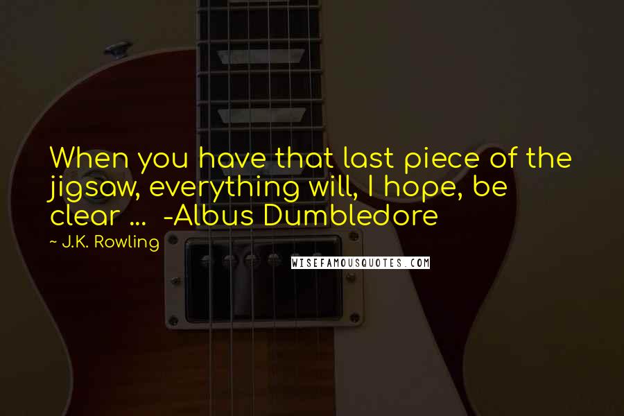 J.K. Rowling Quotes: When you have that last piece of the jigsaw, everything will, I hope, be clear ...  -Albus Dumbledore