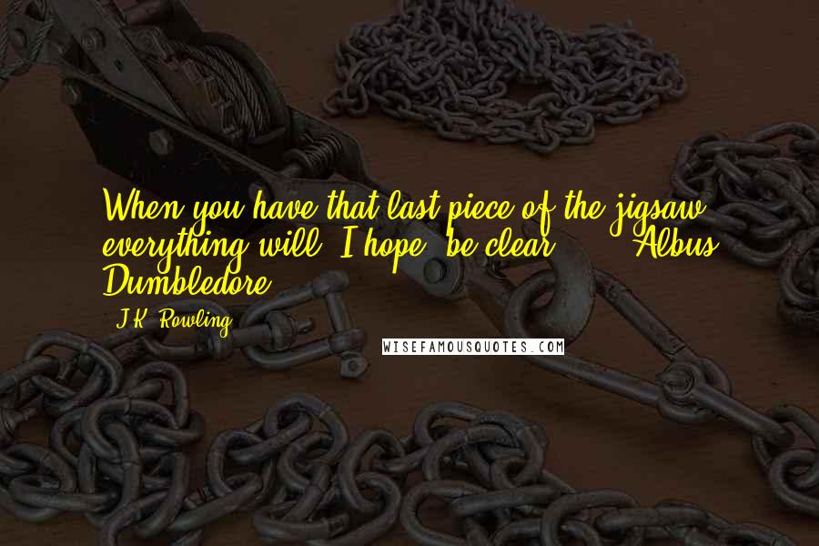 J.K. Rowling Quotes: When you have that last piece of the jigsaw, everything will, I hope, be clear ...  -Albus Dumbledore