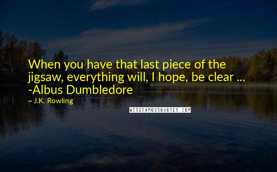 J.K. Rowling Quotes: When you have that last piece of the jigsaw, everything will, I hope, be clear ...  -Albus Dumbledore