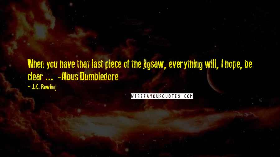 J.K. Rowling Quotes: When you have that last piece of the jigsaw, everything will, I hope, be clear ...  -Albus Dumbledore