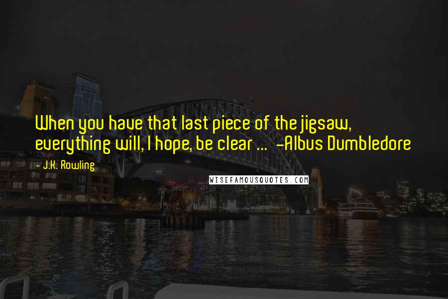 J.K. Rowling Quotes: When you have that last piece of the jigsaw, everything will, I hope, be clear ...  -Albus Dumbledore