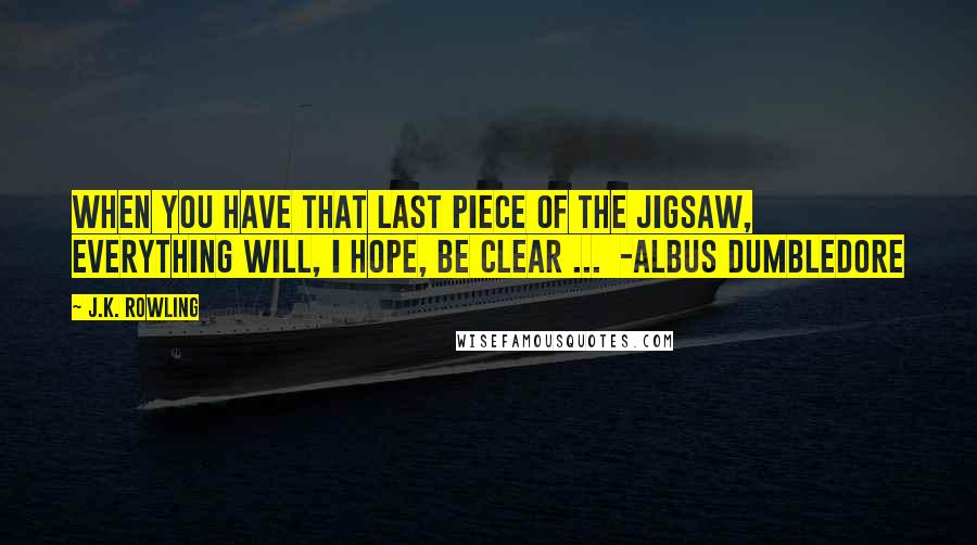 J.K. Rowling Quotes: When you have that last piece of the jigsaw, everything will, I hope, be clear ...  -Albus Dumbledore