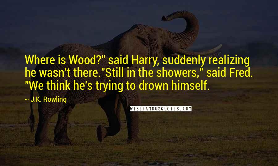 J.K. Rowling Quotes: Where is Wood?" said Harry, suddenly realizing he wasn't there."Still in the showers," said Fred. "We think he's trying to drown himself.