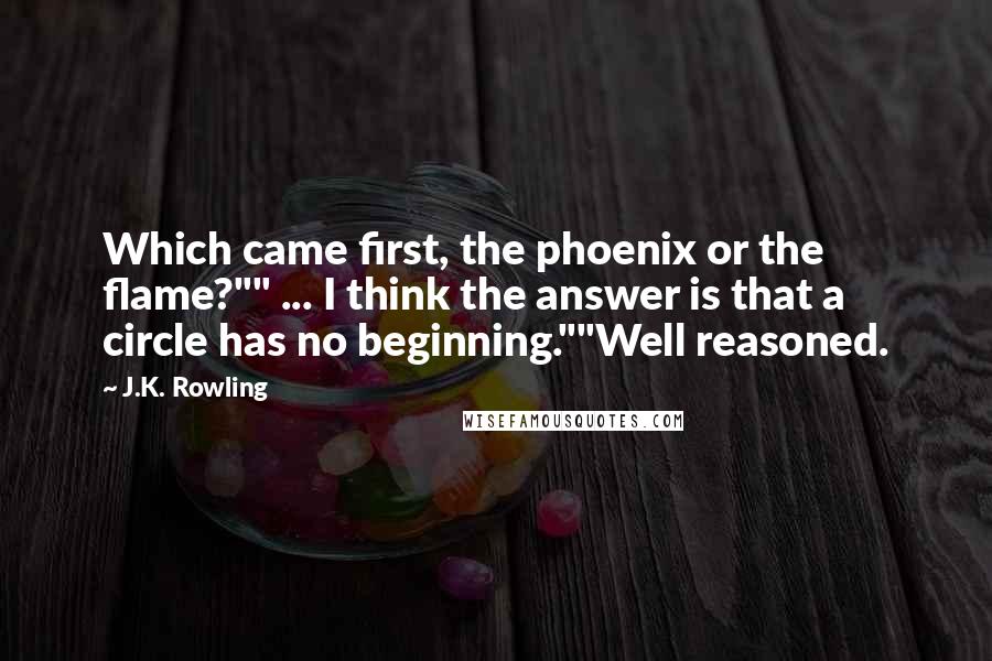 J.K. Rowling Quotes: Which came first, the phoenix or the flame?"" ... I think the answer is that a circle has no beginning.""Well reasoned.