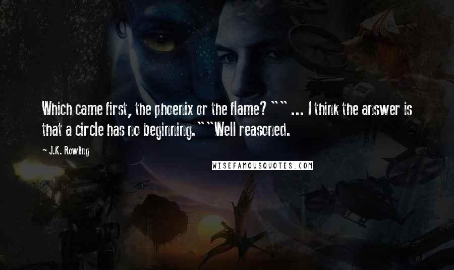 J.K. Rowling Quotes: Which came first, the phoenix or the flame?"" ... I think the answer is that a circle has no beginning.""Well reasoned.