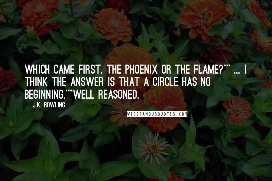 J.K. Rowling Quotes: Which came first, the phoenix or the flame?"" ... I think the answer is that a circle has no beginning.""Well reasoned.