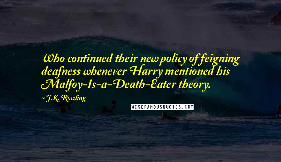 J.K. Rowling Quotes: Who continued their new policy of feigning deafness whenever Harry mentioned his Malfoy-Is-a-Death-Eater theory.