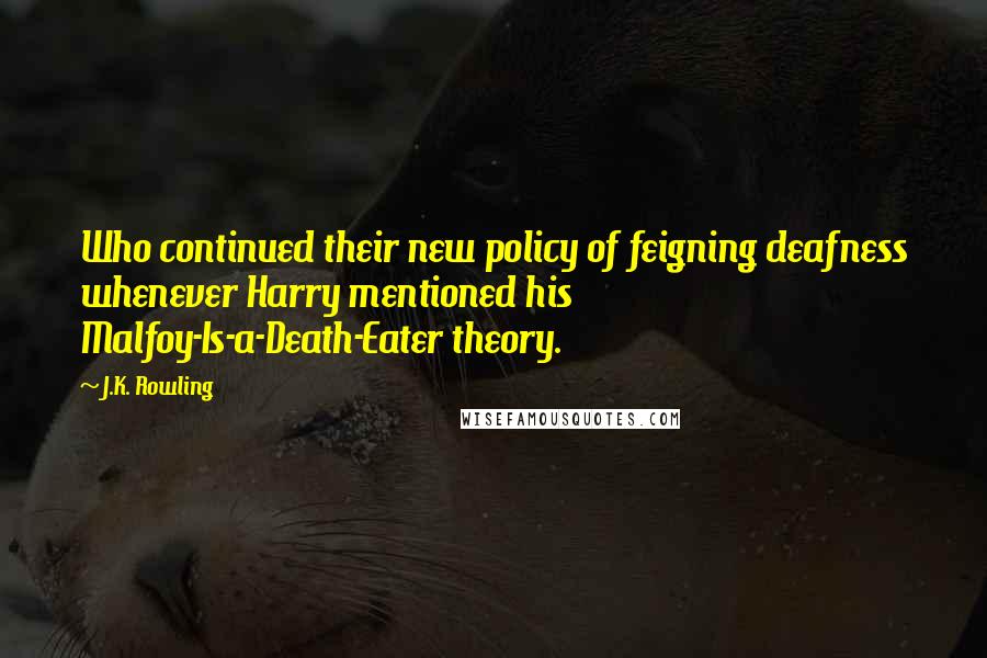 J.K. Rowling Quotes: Who continued their new policy of feigning deafness whenever Harry mentioned his Malfoy-Is-a-Death-Eater theory.