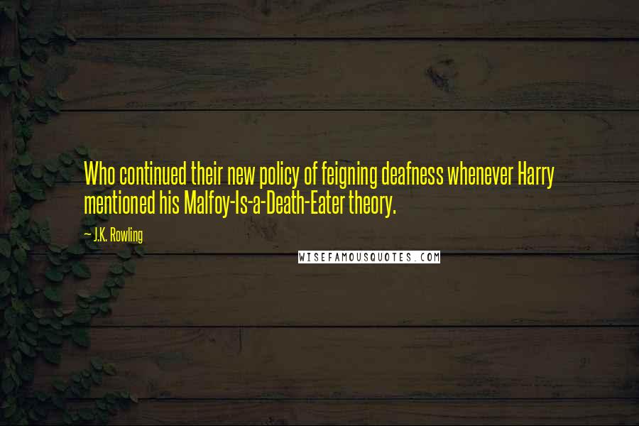 J.K. Rowling Quotes: Who continued their new policy of feigning deafness whenever Harry mentioned his Malfoy-Is-a-Death-Eater theory.